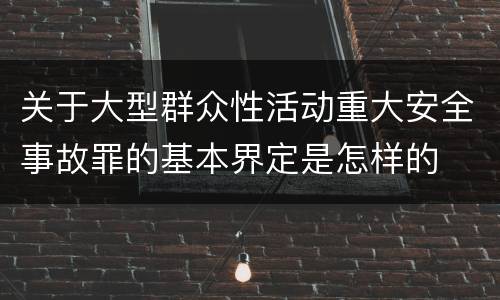 关于大型群众性活动重大安全事故罪的基本界定是怎样的