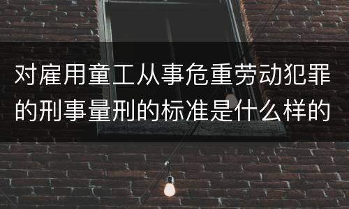 对雇用童工从事危重劳动犯罪的刑事量刑的标准是什么样的