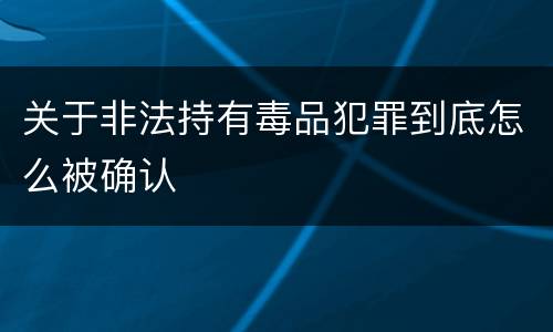 关于非法持有毒品犯罪到底怎么被确认