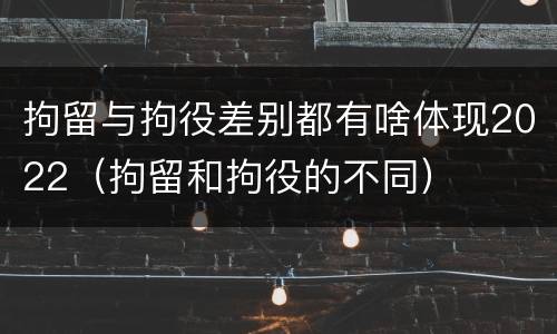 拘留与拘役差别都有啥体现2022（拘留和拘役的不同）