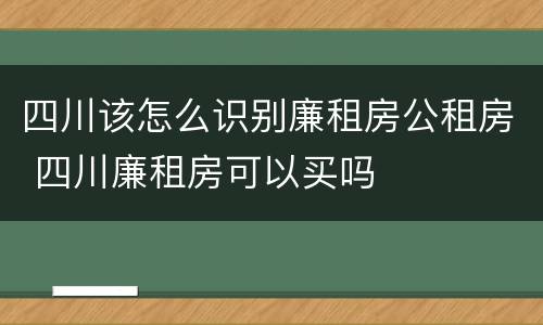 四川该怎么识别廉租房公租房 四川廉租房可以买吗