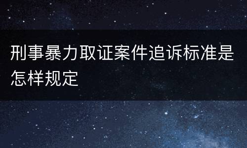 刑事暴力取证案件追诉标准是怎样规定