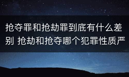 抢夺罪和抢劫罪到底有什么差别 抢劫和抢夺哪个犯罪性质严重