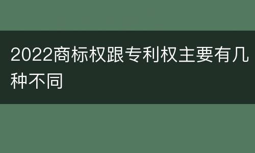 2022商标权跟专利权主要有几种不同