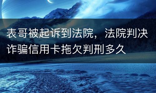 表哥被起诉到法院，法院判决诈骗信用卡拖欠判刑多久