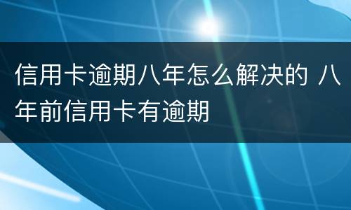 信用卡逾期八年怎么解决的 八年前信用卡有逾期