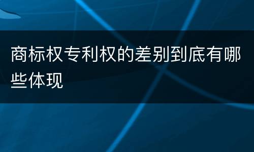 商标权专利权的差别到底有哪些体现