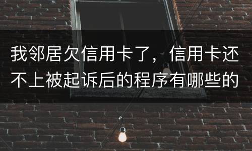 我邻居欠信用卡了，信用卡还不上被起诉后的程序有哪些的啊