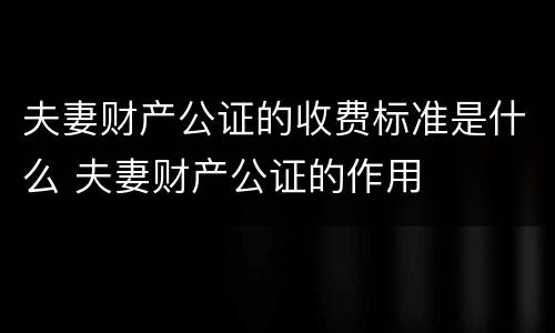 夫妻财产公证的收费标准是什么 夫妻财产公证的作用