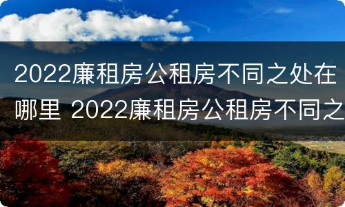 2022廉租房公租房不同之处在哪里 2022廉租房公租房不同之处在哪里可以查到