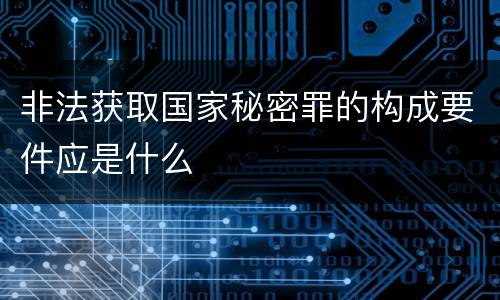 非法获取国家秘密罪的构成要件应是什么