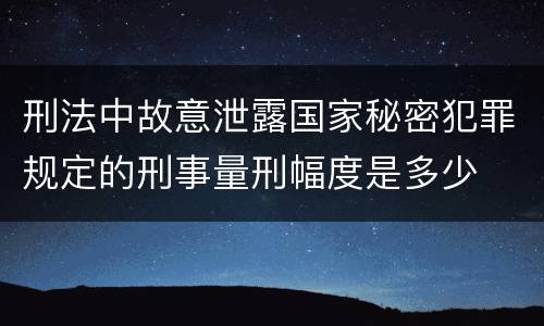 刑法中故意泄露国家秘密犯罪规定的刑事量刑幅度是多少