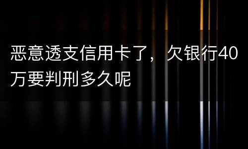 恶意透支信用卡了，欠银行40万要判刑多久呢