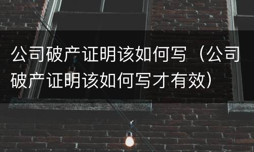 公司破产证明该如何写（公司破产证明该如何写才有效）