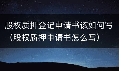 股权质押登记申请书该如何写（股权质押申请书怎么写）