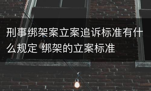 刑事绑架案立案追诉标准有什么规定 绑架的立案标准