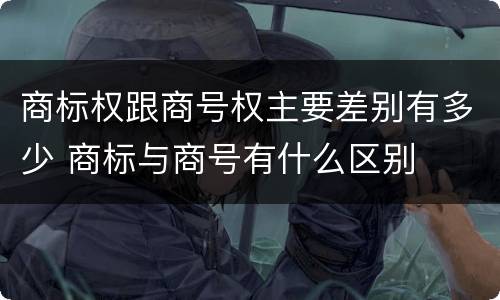 商标权跟商号权主要差别有多少 商标与商号有什么区别