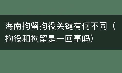 海南拘留拘役关键有何不同（拘役和拘留是一回事吗）