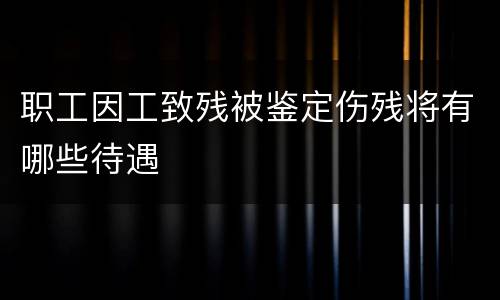 职工因工致残被鉴定伤残将有哪些待遇