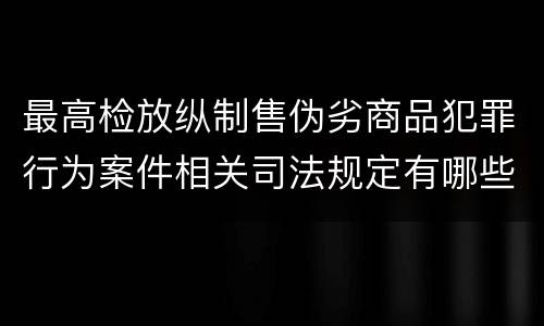 最高检放纵制售伪劣商品犯罪行为案件相关司法规定有哪些主要内容