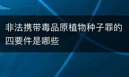 非法携带毒品原植物种子罪的四要件是哪些