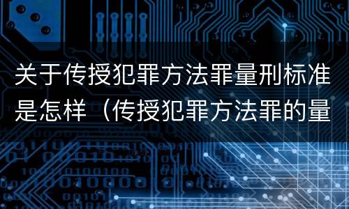 关于传授犯罪方法罪量刑标准是怎样（传授犯罪方法罪的量刑）