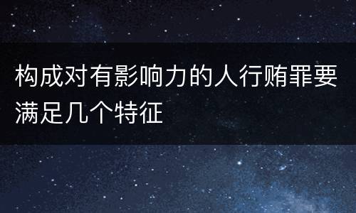 构成对有影响力的人行贿罪要满足几个特征