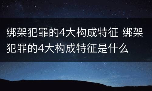 绑架犯罪的4大构成特征 绑架犯罪的4大构成特征是什么