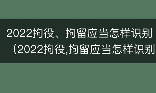 2022拘役、拘留应当怎样识别（2022拘役,拘留应当怎样识别执行）