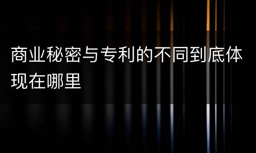 商业秘密与专利的不同到底体现在哪里