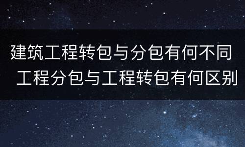 建筑工程转包与分包有何不同 工程分包与工程转包有何区别