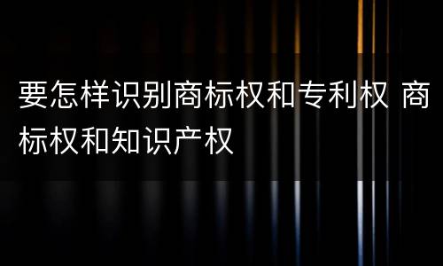 要怎样识别商标权和专利权 商标权和知识产权