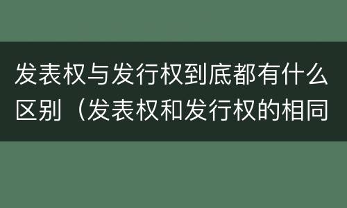 发表权与发行权到底都有什么区别（发表权和发行权的相同点）