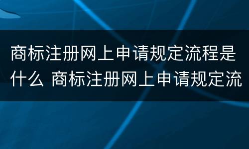 商标注册网上申请规定流程是什么 商标注册网上申请规定流程是什么意思