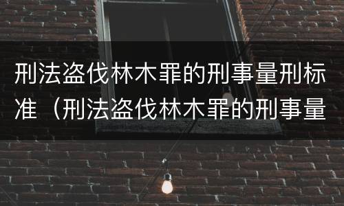 刑法盗伐林木罪的刑事量刑标准（刑法盗伐林木罪的刑事量刑标准是什么）