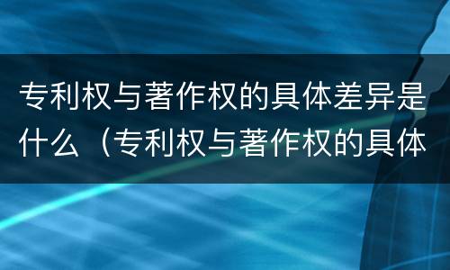 专利权与著作权的具体差异是什么（专利权与著作权的具体差异是什么原因）