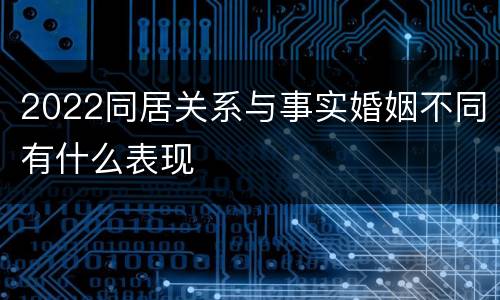 2022同居关系与事实婚姻不同有什么表现