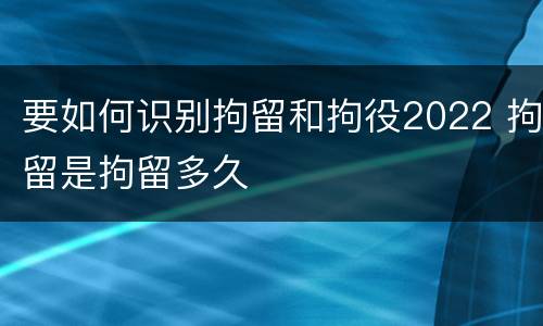 要如何识别拘留和拘役2022 拘留是拘留多久