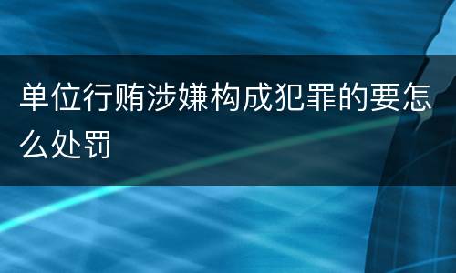 单位行贿涉嫌构成犯罪的要怎么处罚