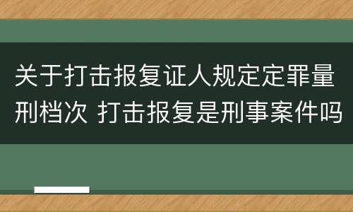 关于打击报复证人规定定罪量刑档次 打击报复是刑事案件吗