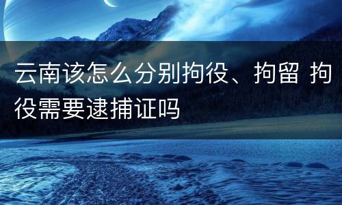 云南该怎么分别拘役、拘留 拘役需要逮捕证吗