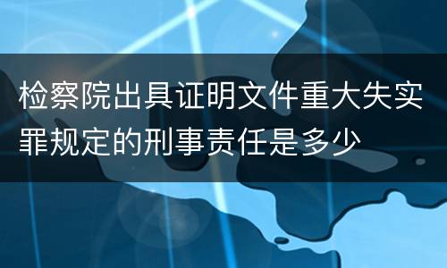 检察院出具证明文件重大失实罪规定的刑事责任是多少