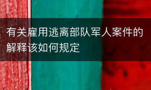 有关雇用逃离部队军人案件的解释该如何规定