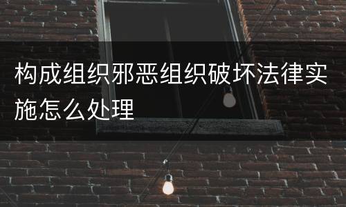 构成组织邪恶组织破坏法律实施怎么处理