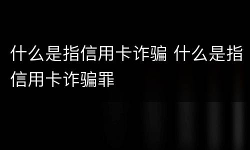 什么是指信用卡诈骗 什么是指信用卡诈骗罪