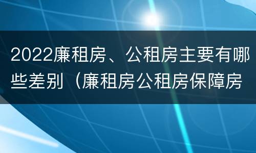 2022廉租房、公租房主要有哪些差别（廉租房公租房保障房新政策）