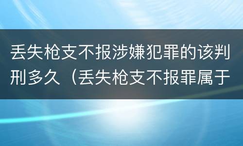 丢失枪支不报涉嫌犯罪的该判刑多久（丢失枪支不报罪属于过失犯罪吗）