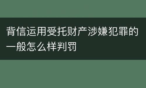 背信运用受托财产涉嫌犯罪的一般怎么样判罚