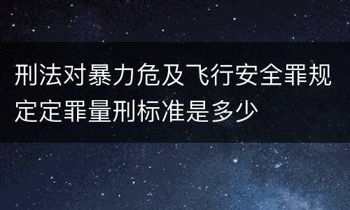 刑法对暴力危及飞行安全罪规定定罪量刑标准是多少