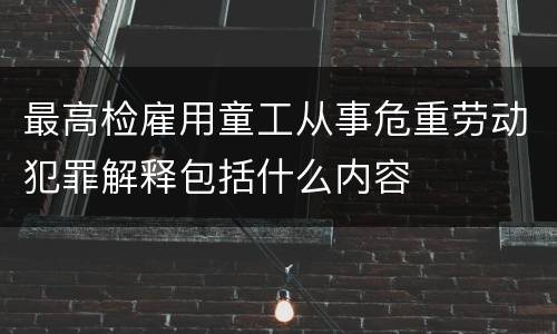 最高检雇用童工从事危重劳动犯罪解释包括什么内容